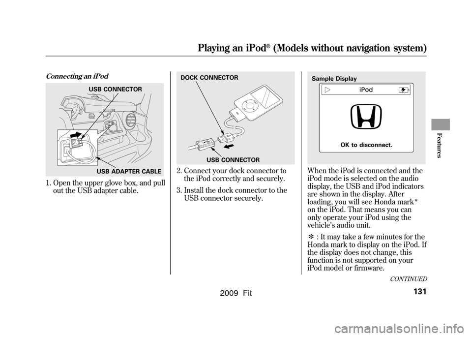 HONDA FIT 2009 2.G Owners Manual Connecting an iPod1. Open the upper glove box, and pullout the USB adapter cable.
2. Connect your dock connector tothe iPod correctly and securely.
3. Install the dock connector to the USB connector s HONDA FIT 2009 2.G Owners Manual Connecting an iPod1. Open the upper glove box, and pullout the USB adapter cable.
2. Connect your dock connector tothe iPod correctly and securely.
3. Install the dock connector to the USB connector s