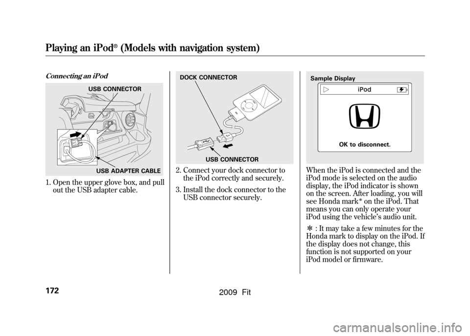 HONDA FIT 2009 2.G Owners Manual Connecting an iPod1. Open the upper glove box, and pullout the USB adapter cable.
2. Connect your dock connector tothe iPod correctly and securely.
3. Install the dock connector to the USB connector s HONDA FIT 2009 2.G Owners Manual Connecting an iPod1. Open the upper glove box, and pullout the USB adapter cable.
2. Connect your dock connector tothe iPod correctly and securely.
3. Install the dock connector to the USB connector s