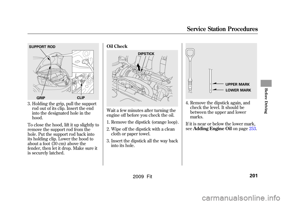 HONDA FIT 2009 2.G Owners Manual 3. Holding the grip, pull the supportrod out of its clip. Insert the end
into the designated hole in the
hood.
To close the hood, lift it up slightly to
remove the support rod from the
hole. Put the s