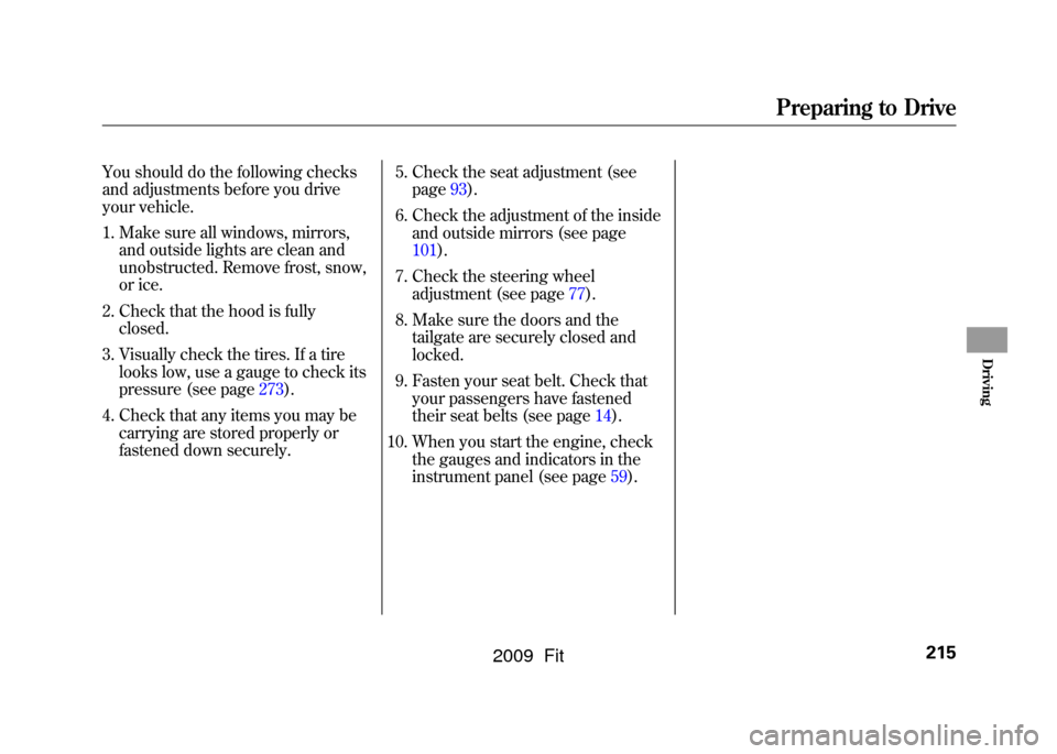 HONDA FIT 2009 2.G Owners Manual You should do the following checks
and adjustments before you drive
your vehicle.
1. Make sure all windows, mirrors,and outside lights are clean and
unobstructed. Remove frost, snow,
or ice.
2. Check 