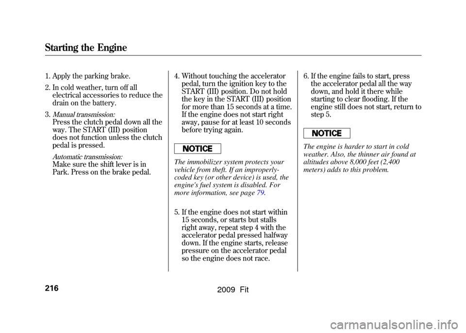 HONDA FIT 2009 2.G Owners Manual 1. Apply the parking brake.
2. In cold weather, turn off allelectrical accessories to reduce the
drain on the battery.
3.
Manual transmission:Press the clutch pedal down all the
way. The START (III) p