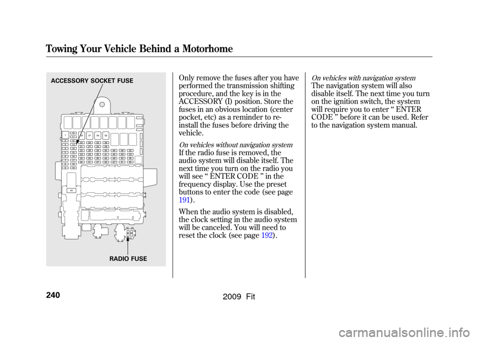 HONDA FIT 2009 2.G Owners Manual Only remove the fuses after you have
performed the transmission shifting
procedure, and the key is in the
ACCESSORY (I) position. Store the
fuses in an obvious location (center
pocket, etc) as a remin HONDA FIT 2009 2.G Owners Manual Only remove the fuses after you have
performed the transmission shifting
procedure, and the key is in the
ACCESSORY (I) position. Store the
fuses in an obvious location (center
pocket, etc) as a remin