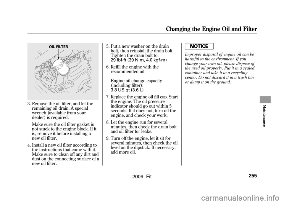 HONDA FIT 2009 2.G Owners Manual 3. Remove the oil filter, and let theremaining oil drain. A special
wrench (available from your
dealer) is required.
Make sure the oil filter gasket is
not stuck to the engine block. If it
is, remove 