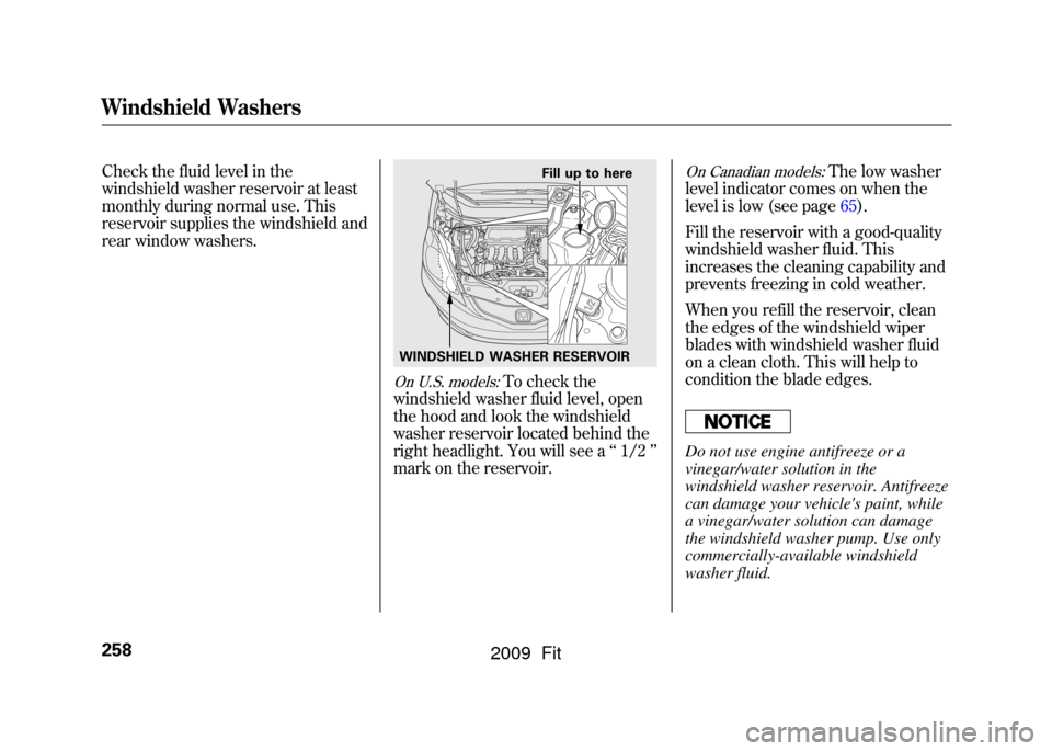 HONDA FIT 2009 2.G Owners Manual Check the fluid level in the
windshield washer reservoir at least
monthly during normal use. This
reservoir supplies the windshield and
rear window washers.
On U.S. models:
To check the
windshield was