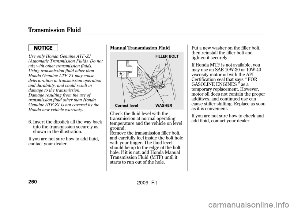 HONDA FIT 2009 2.G Owners Manual Use only Honda Genuine ATF-Z1
(Automatic Transmission Fluid). Do not
mix with other transmission fluids.
Using transmission fluid other than
Honda Genuine ATF-Z1 may cause
deterioration in transmissio