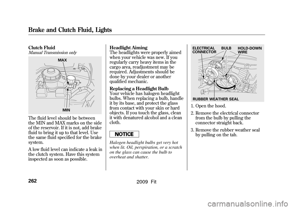 HONDA FIT 2009 2.G Owners Manual Clutch FluidManual Transmission onlyThe fluid level should be between
the MIN and MAX marks on the side
of the reservoir. If it is not, add brake
fluid to bring it up to that level. Use
the same fluid