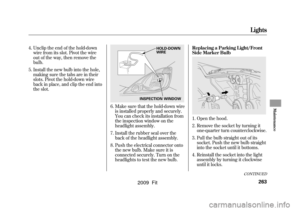 HONDA FIT 2009 2.G Owners Manual 4. Unclip the end of the hold-downwire from its slot. Pivot the wire
out of the way, then remove the
bulb.
5. Install the new bulb into the hole, making sure the tabs are in their
slots. Pivot the hol