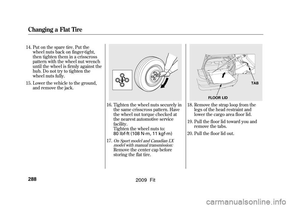 HONDA FIT 2009 2.G Owners Manual 14. Put on the spare tire. Put thewheel nuts back on finger-tight,
then tighten them in a crisscross
pattern with the wheel nut wrench
until the wheel is firmly against the
hub. Do not try to tighten 