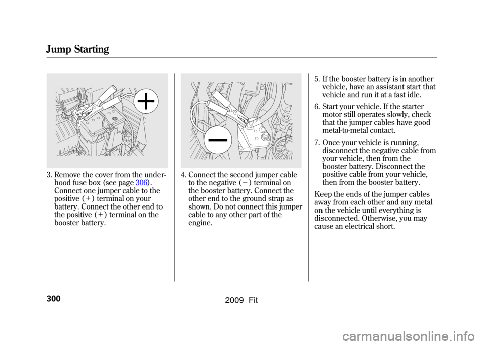 HONDA FIT 2009 2.G Owners Manual 3. Remove the cover from the under-hood fuse box (see page306).
Connect one jumper cable to the
positive ( ＋) terminal on your
battery. Connect the other end to
the positive ( ＋) terminal on the
b