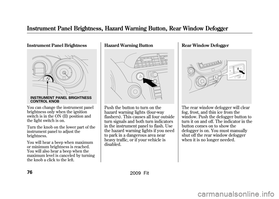 HONDA FIT 2009 2.G Owners Manual Instrument Panel BrightnessYou can change the instrument panel
brightness only when the ignition
switch is in the ON (II) position and
the light switch is on.
Turn the knob on the lower part of the
in