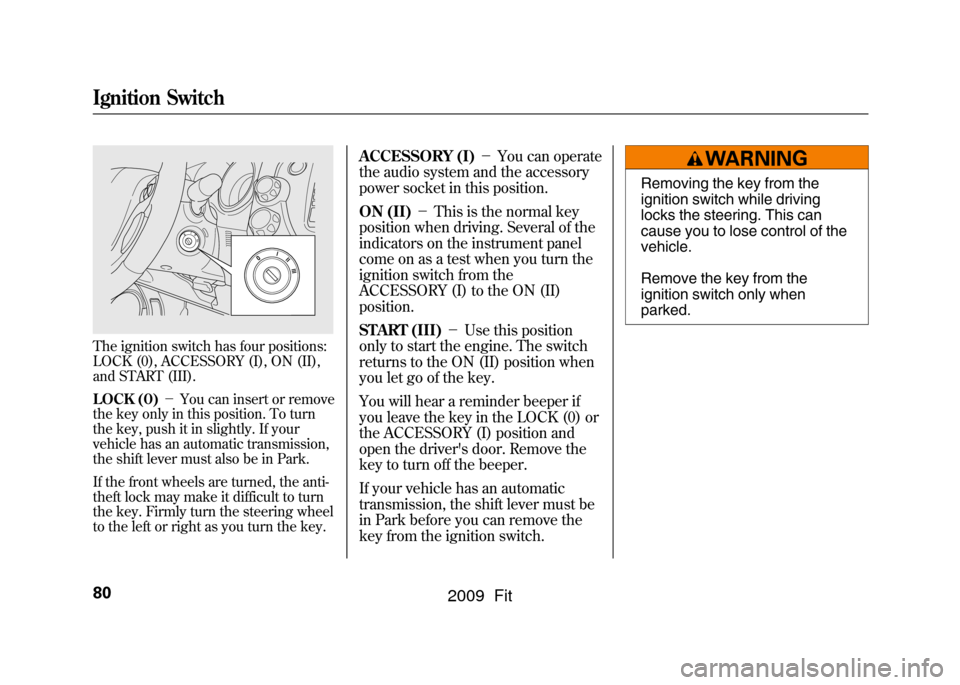 HONDA FIT 2009 2.G Owners Manual The ignition switch has four positions:
LOCK (0), ACCESSORY (I), ON (II),
and START (III).
LOCK (0)－You can insert or remove
the key only in this position. To turn
the key, push it in slightly. If y