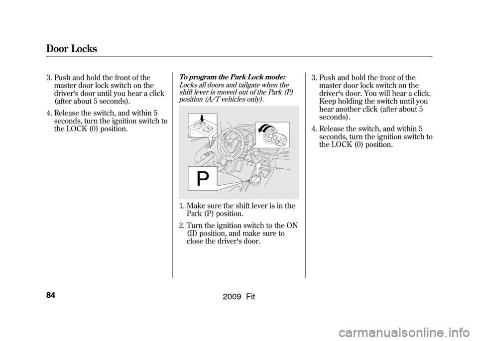 HONDA FIT 2009 2.G Manual Online Door Locks843. Push and hold the front of themaster door lock switch on the
drivers door until you hear a click
(after about 5 seconds).
4. Release the switch, and within 5 seconds, turn the ignition