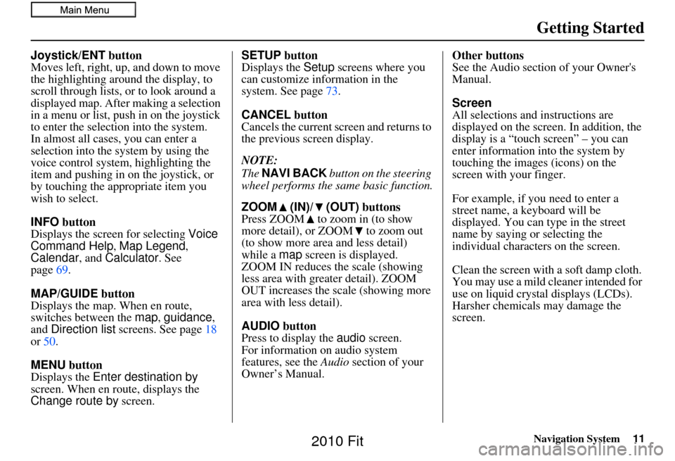 HONDA FIT 2010 2.G Navigation Manual Navigation System11
Getting Started
Joystick/ENT button
Moves left, right, up, and down to move 
the highlighting around the display, to 
scroll through lists, or to look around a 
displayed map. Afte