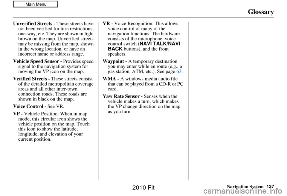 HONDA FIT 2010 2.G Navigation Manual Navigation System137
Glossary
Unverified Streets - These streets have 
not been verified for turn restrictions, 
one-way, etc. They are shown in light 
brown on the map. Unverified streets 
may be mis