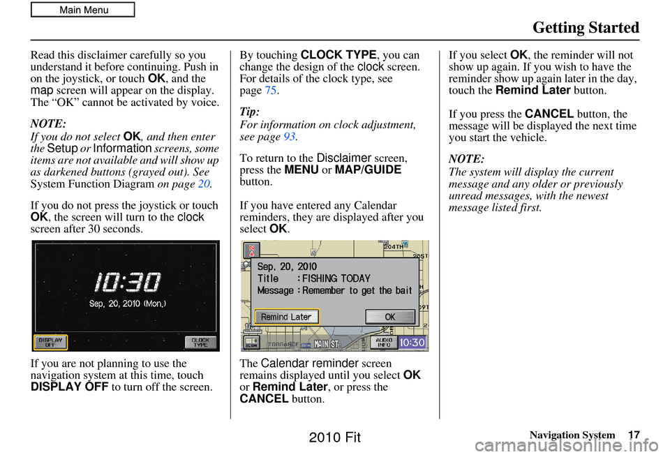 HONDA FIT 2010 2.G Navigation Manual Navigation System17
Getting Started
Read this disclaimer carefully so you 
understand it before continuing. Push in 
on the joystick, or touch  OK, and the 
map  screen will appear on the display. 
Th