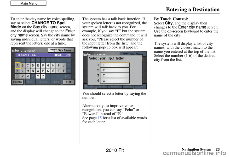 HONDA FIT 2010 2.G Navigation Manual Navigation System23
To enter the city name by voice spelling, 
say or select CHANGE TO Spell 
Mode on the  Say city name  screen, 
and the display will change to the  Enter 
city name  screen. Say the