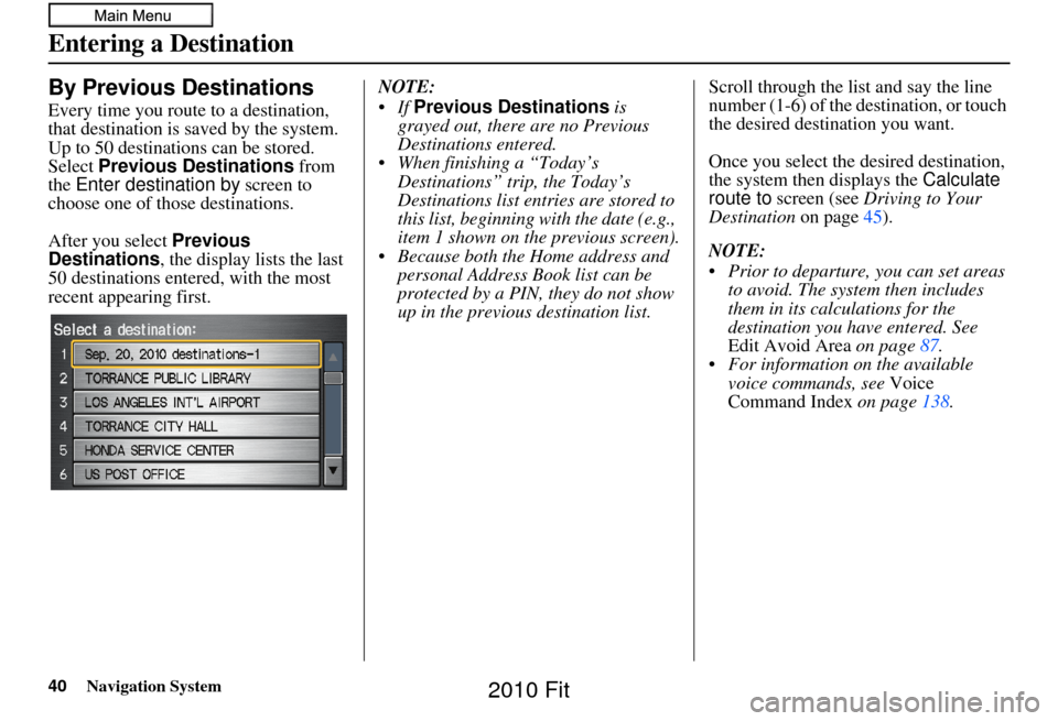 HONDA FIT 2010 2.G Navigation Manual 40Navigation System
By Previous Destinations
Every time you route to a destination, 
that destination is saved by the system. 
Up to 50 destinations can be stored. 
Select  Previous Destinations  from