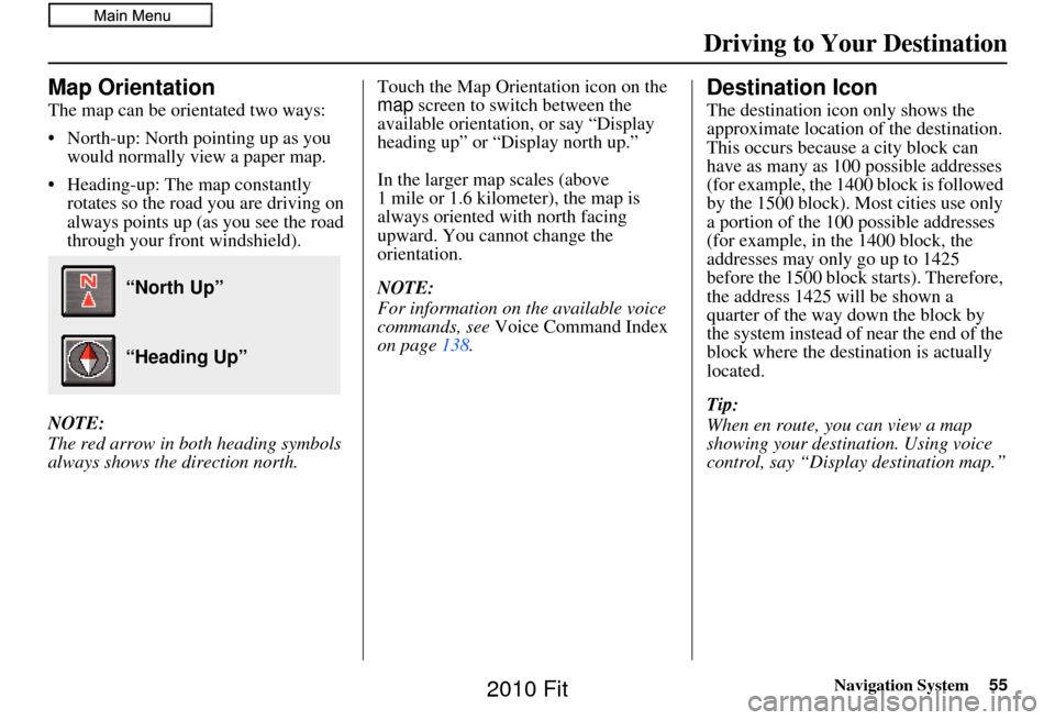 HONDA FIT 2010 2.G Navigation Manual Navigation System55
Map Orientation
The map can be orientated two ways:
• North-up: North pointing up as you 
would normally view a paper map.
• Heading-up: The map constantly  rotates so the road