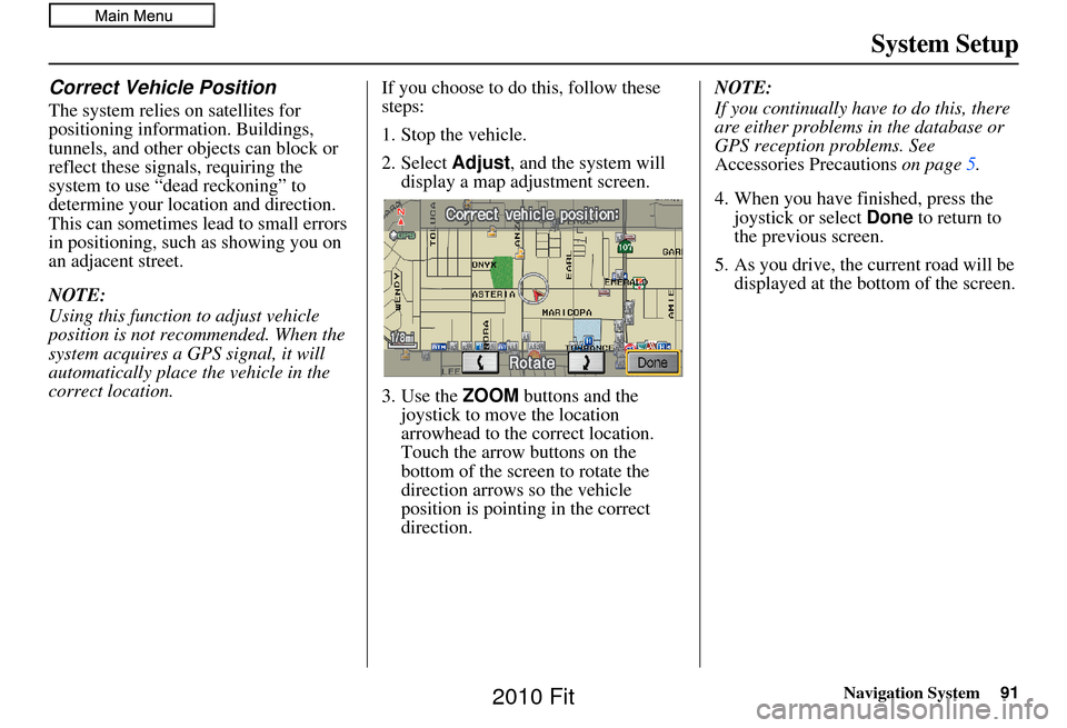 HONDA FIT 2010 2.G Navigation Manual Navigation System91
System Setup
Correct Vehicle Position
The system relies on satellites for 
positioning information. Buildings, 
tunnels, and other objects can block or 
reflect these signals, requ