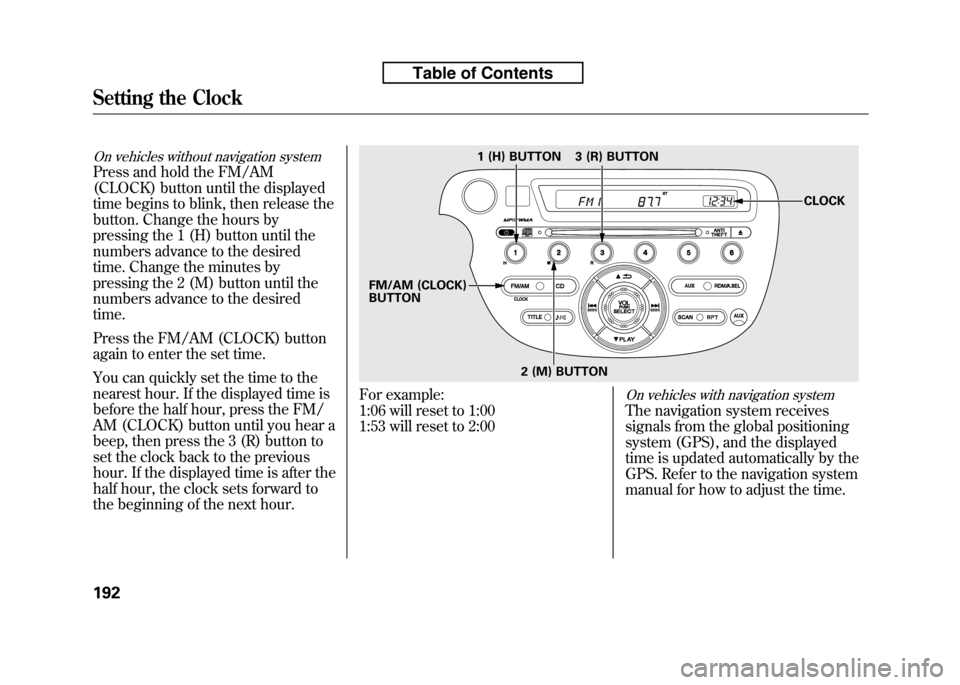 HONDA FIT 2010 2.G Owners Manual On vehicles without navigation system
Press and hold the FM/AM 
(CLOCK) button until the displayed
time begins to blink, then release the
button. Change the hours by
pressing the 1 (H) button until th