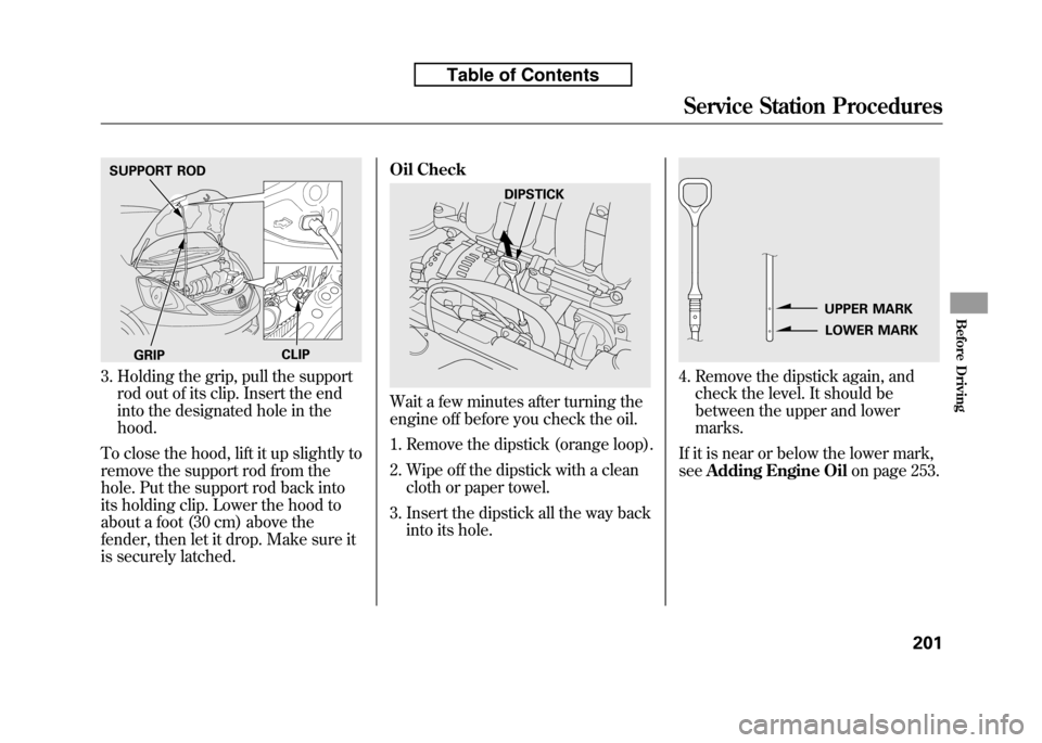 HONDA FIT 2010 2.G Owners Manual 3. Holding the grip, pull the supportrod out of its clip. Insert the end 
into the designated hole in thehood.
To close the hood, lift it up slightly to
remove the support rod from the
hole. Put the s