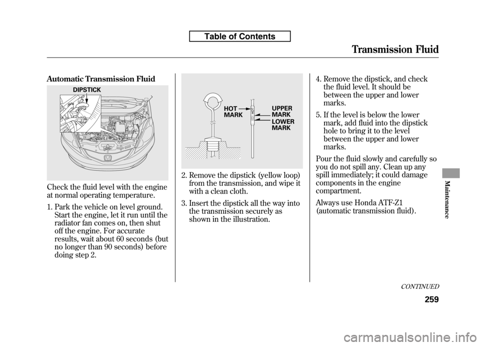 HONDA FIT 2010 2.G Owners Manual Automatic Transmission Fluid
Check the fluid level with the engine
at normal operating temperature.
1. Park the vehicle on level ground.Start the engine, let it run until the
radiator fan comes on, HONDA FIT 2010 2.G Owners Manual Automatic Transmission Fluid
Check the fluid level with the engine
at normal operating temperature.
1. Park the vehicle on level ground.Start the engine, let it run until the
radiator fan comes on,