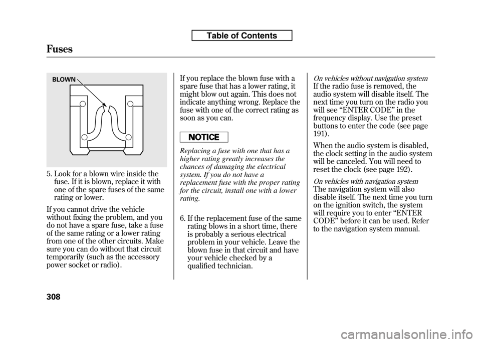 HONDA FIT 2010 2.G Owners Manual 5. Look for a blown wire inside thefuse. If it is blown, replace it with 
one of the spare fuses of the same
rating or lower.
If you cannot drive the vehicle
without fixing the problem, and you
do not