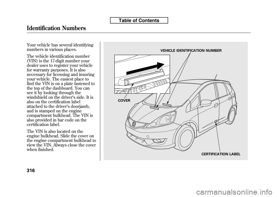 HONDA FIT 2010 2.G Owners Manual Your vehicle has several identifying
numbers in various places.
The vehicle identification number
(VIN) is the 17-digit number your
dealer uses to register your vehicle
for warranty purposes. It is HONDA FIT 2010 2.G Owners Manual Your vehicle has several identifying
numbers in various places.
The vehicle identification number
(VIN) is the 17-digit number your
dealer uses to register your vehicle
for warranty purposes. It is