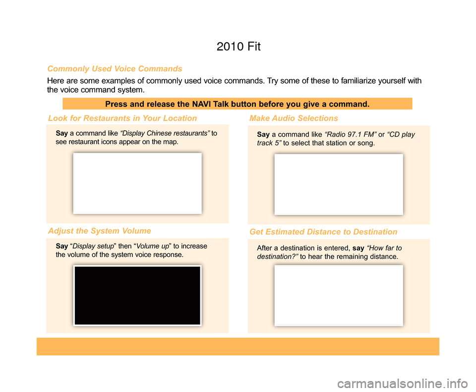 HONDA FIT 2010 2.G Technology Reference Guide Commonly Used Voice Commands
Here are some examples of commonly used voice commands. Try some of these to familiarize yourself with
the voice command system.
Press and release the NAVI Talk button bef