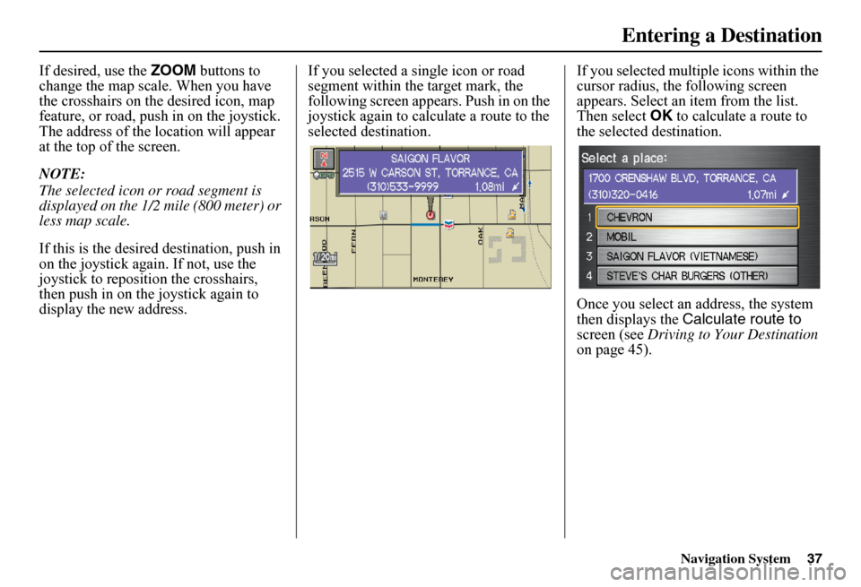 HONDA FIT 2011 2.G Navigation Manual Navigation System37
If desired, use the ZOOM buttons to  change the map scale. When you have the crosshairs on the desired icon, map feature, or road, push in on the joystick. The address of the locat