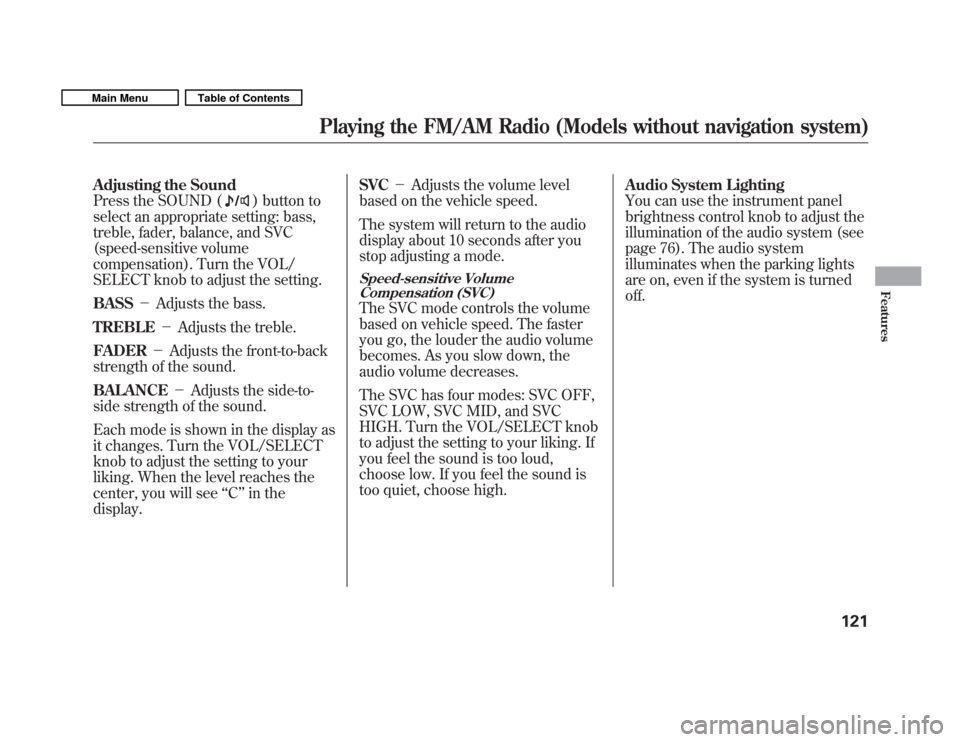 HONDA FIT 2011 2.G Owners Manual Adjusting the Sound 
Press the SOUND (
) button to
select an appropriate setting: bass, 
treble, fader, balance, and SVC
(speed-sensitive volume
compensation). Turn the VOL/
SELECT knob to adjust the 