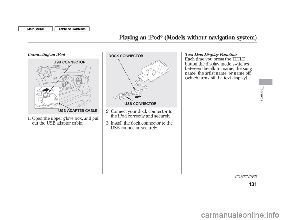 HONDA FIT 2011 2.G Owners Manual Connecting an iPod
1. Open the upper glove box, and pullout the USB adapter cable.
2. Connect your dock connector tothe iPod correctly and securely.
3. Install the dock connector to the USB connector 