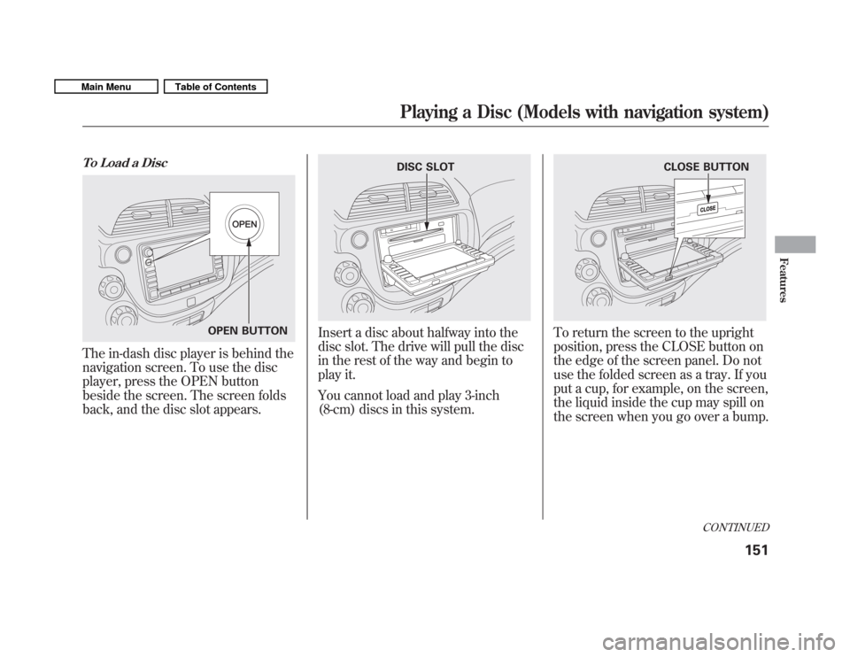 HONDA FIT 2011 2.G Owners Manual To Load a Disc
The in-dash disc player is behind the 
navigation screen. To use the disc
player, press the OPEN button
beside the screen. The screen folds
back, and the disc slot appears.
Insert a dis