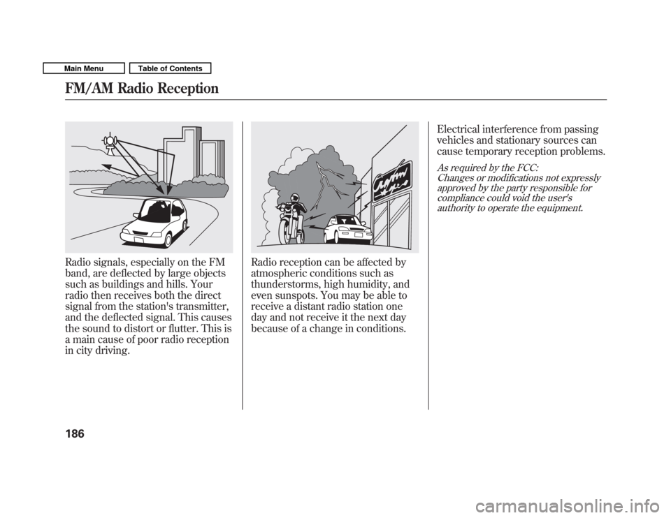 HONDA FIT 2011 2.G Owners Manual Radio signals, especially on the FM 
band, are deflected by large objects
such as buildings and hills. Your
radio then receives both the direct
signal from the stations transmitter,
and the deflected