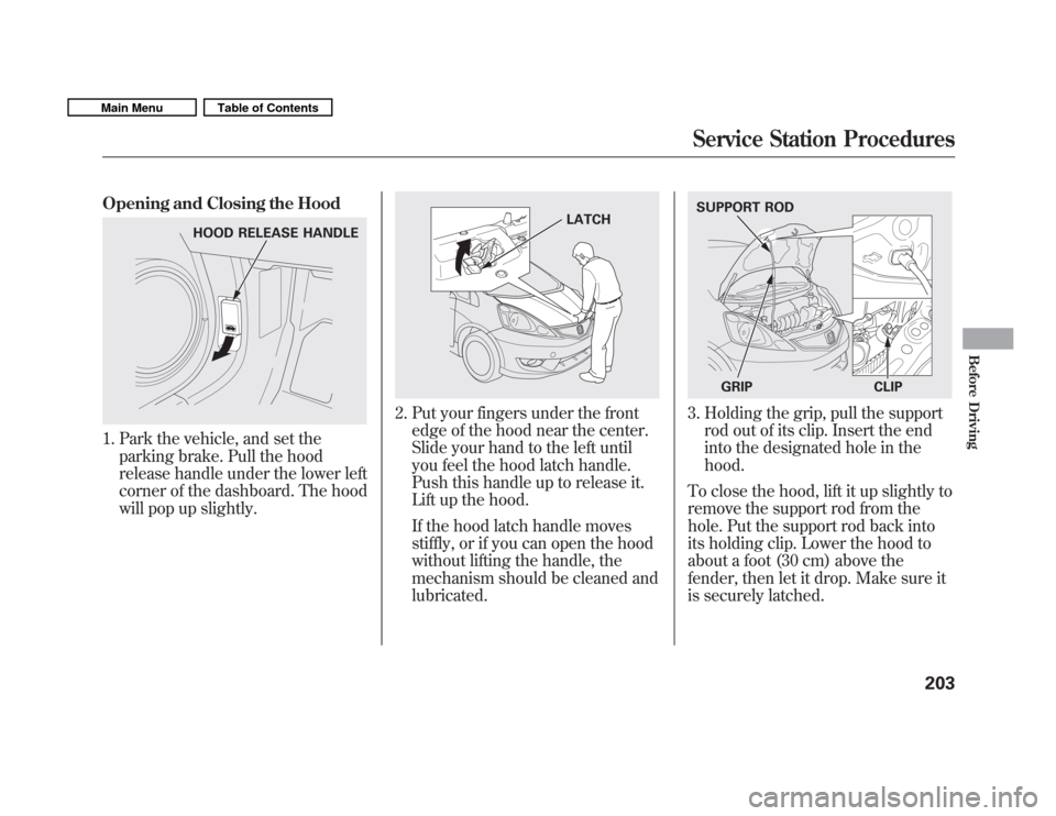 HONDA FIT 2011 2.G User Guide Opening and Closing the Hood
1. Park the vehicle, and set theparking brake. Pull the hood 
release handle under the lower left
corner of the dashboard. The hood
will pop up slightly.
2. Put your finge