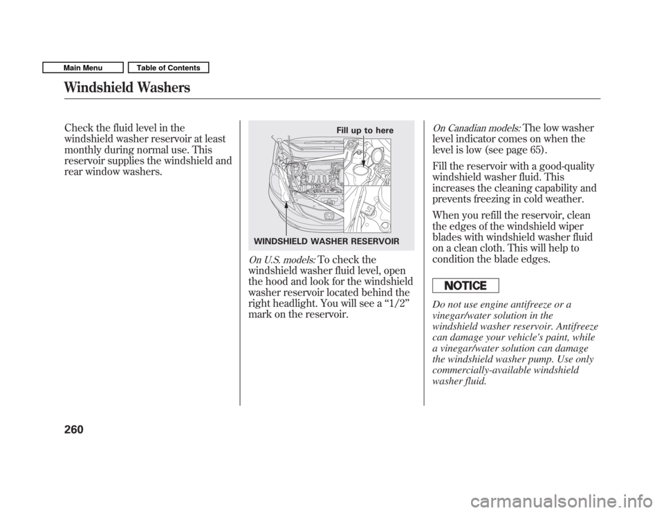 HONDA FIT 2011 2.G Owners Manual Check the fluid level in the 
windshield washer reservoir at least
monthly during normal use. This
reservoir supplies the windshield and
rear window washers.
On U.S. models:To check the
windshield was