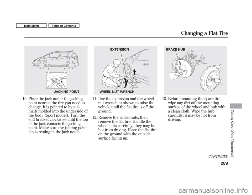 HONDA FIT 2011 2.G Owners Manual 10. Place the jack under the jackingpoint nearest the tire you need to 
change. It is pointed to by a �
mark molded into the underside of 
the body (Sport model). Turn the
end bracket clockwise until 