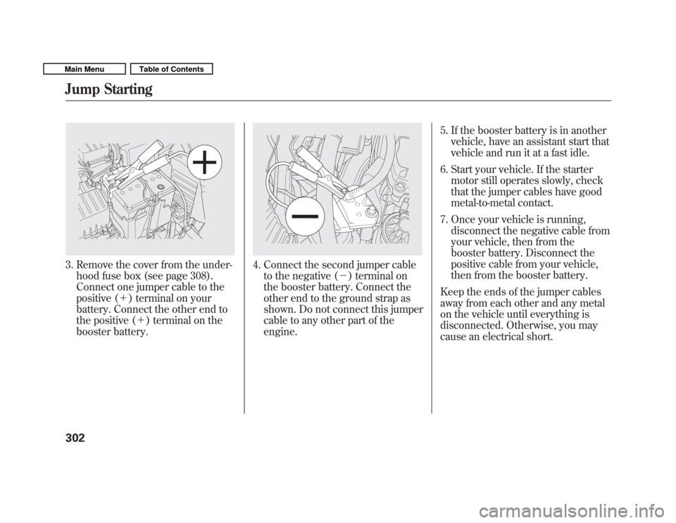 HONDA FIT 2011 2.G Owners Manual 3. Remove the cover from the under-hood fuse box (see page 308). 
Connect one jumper cable to the
positive ( ＋) terminal on your
battery. Connect the other end to
the positive ( ＋) terminal on the