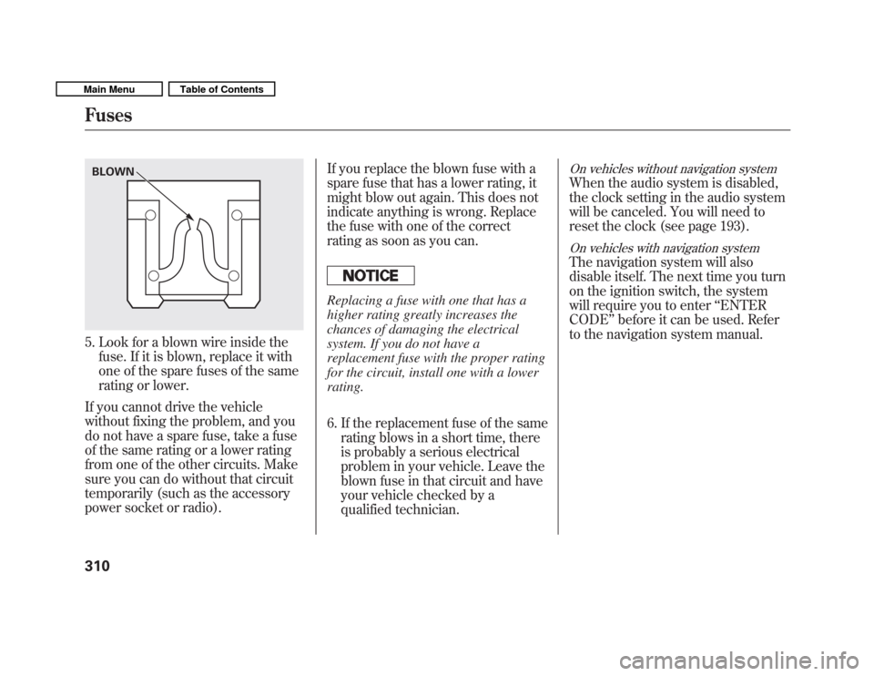 HONDA FIT 2011 2.G Owners Guide 5. Look for a blown wire inside thefuse. If it is blown, replace it with 
one of the spare fuses of the same
rating or lower.
If you cannot drive the vehicle
without fixing the problem, and you
do not