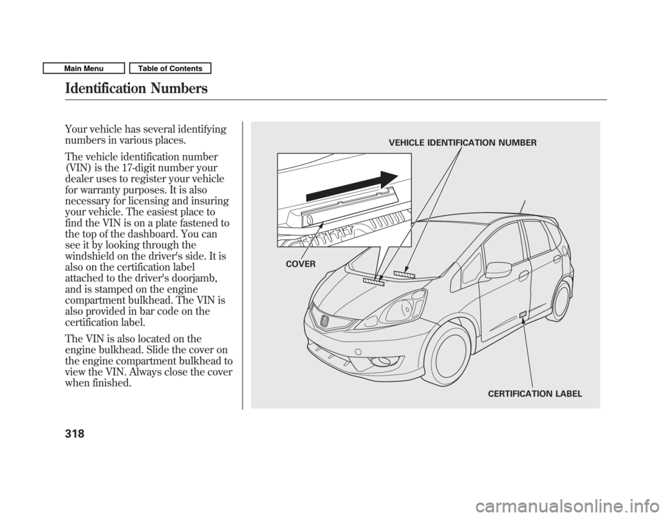 HONDA FIT 2011 2.G User Guide Your vehicle has several identifying 
numbers in various places. 
The vehicle identification number 
(VIN) is the 17-digit number your
dealer uses to register your vehicle
for warranty purposes. It is