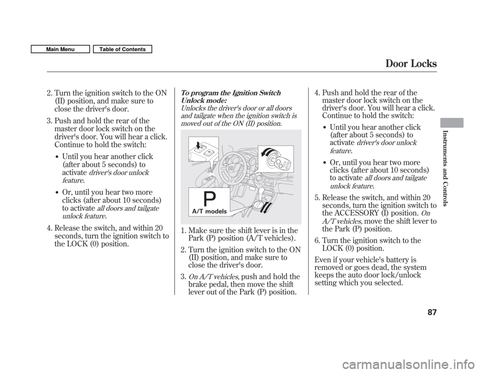 HONDA FIT 2011 2.G Owners Manual 2. Turn the ignition switch to the ON(II) position, and make sure to 
close the drivers door.
3. Push and hold the rear of the master door lock switch on the 
drivers door. You will hear a click.
Co