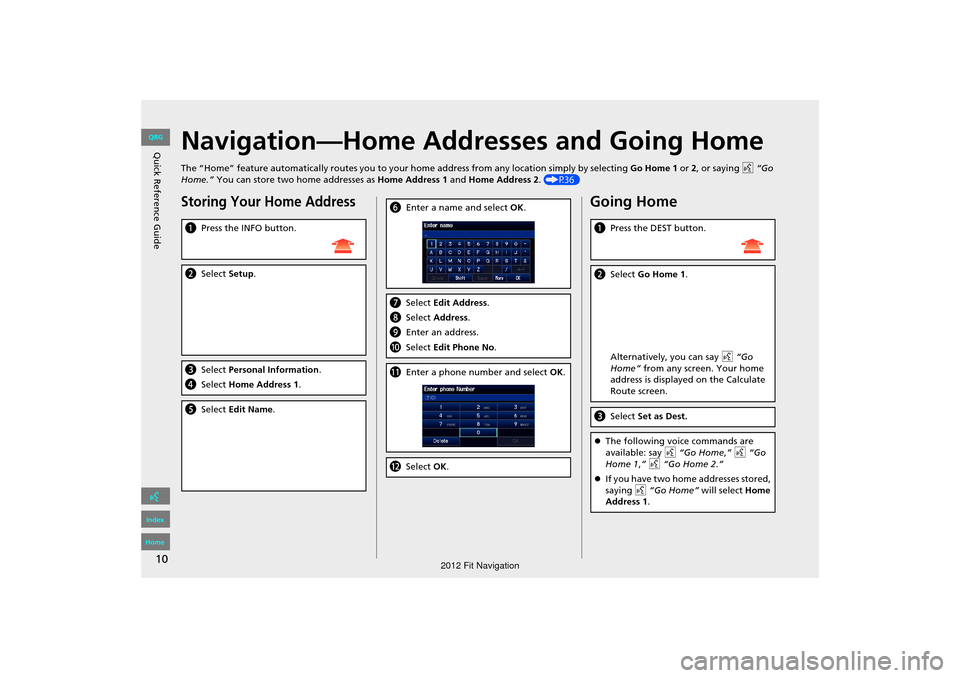 HONDA FIT 2012 2.G Navigation Manual 10
Quick Reference GuideNavigation—Home Addresses and Going Home
The “Home” feature automatically routes you to your home address from any location simply by selecting Go Home 1 or 2, or saying HONDA FIT 2012 2.G Navigation Manual 10
Quick Reference GuideNavigation—Home Addresses and Going Home
The “Home” feature automatically routes you to your home address from any location simply by selecting Go Home 1 or 2, or saying