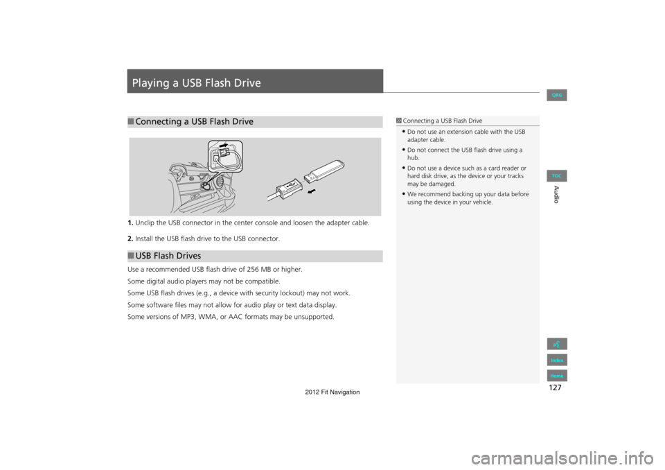 HONDA FIT 2012 2.G Navigation Manual 127
Audio
Playing a USB Flash Drive
1.Unclip the USB connector in the center  console and loosen the adapter cable.
2. Install the USB flash drive to the USB connector.
Use a recommended USB flash dri