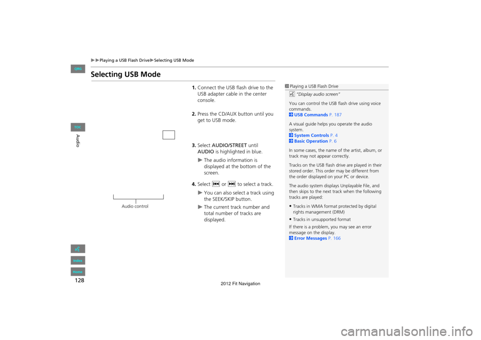 HONDA FIT 2012 2.G Navigation Manual 128
Playing a USB Flash DriveSelecting USB Mode
Audio
Selecting USB Mode
1.Connect the USB flash drive to the 
USB adapter cable in the center 
console.
2. Press the CD/AUX button until you 
