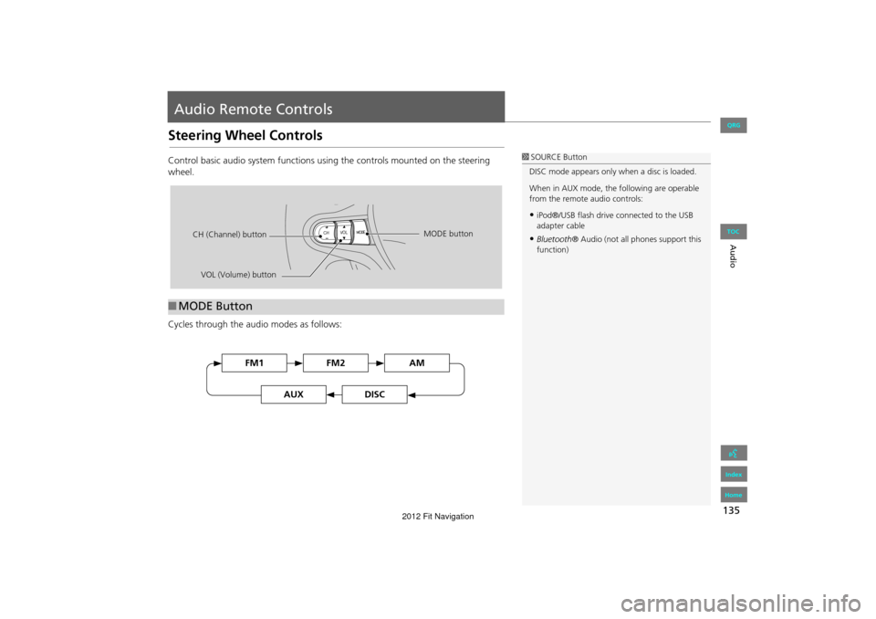 HONDA FIT 2012 2.G Navigation Manual 135
Audio
Audio Remote Controls
Steering Wheel Controls
Control basic audio system functions using the controls mounted on the steering 
wheel.
Cycles through the audio modes as follows:
■MODE Butto