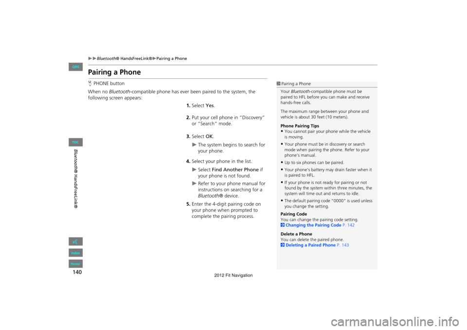 HONDA FIT 2012 2.G Navigation Manual 140
Bluetooth® HandsFreeLink®Pairing a Phone
Bluetooth ® HandsFreeLink®
Pairing a Phone
HPHONE button
When no  Bluetooth-compatible phone has ever been paired to the system, the 
followin