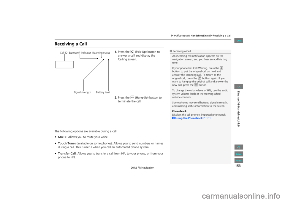 HONDA FIT 2012 2.G Navigation Manual 153
Bluetooth® HandsFreeLink®Receiving a Call
Bluetooth® HandsFreeLink®
Receiving a Call
1.Press the  h (Pick-Up) button to 
answer a call  and display the 
Calling screen.
2. Press the  