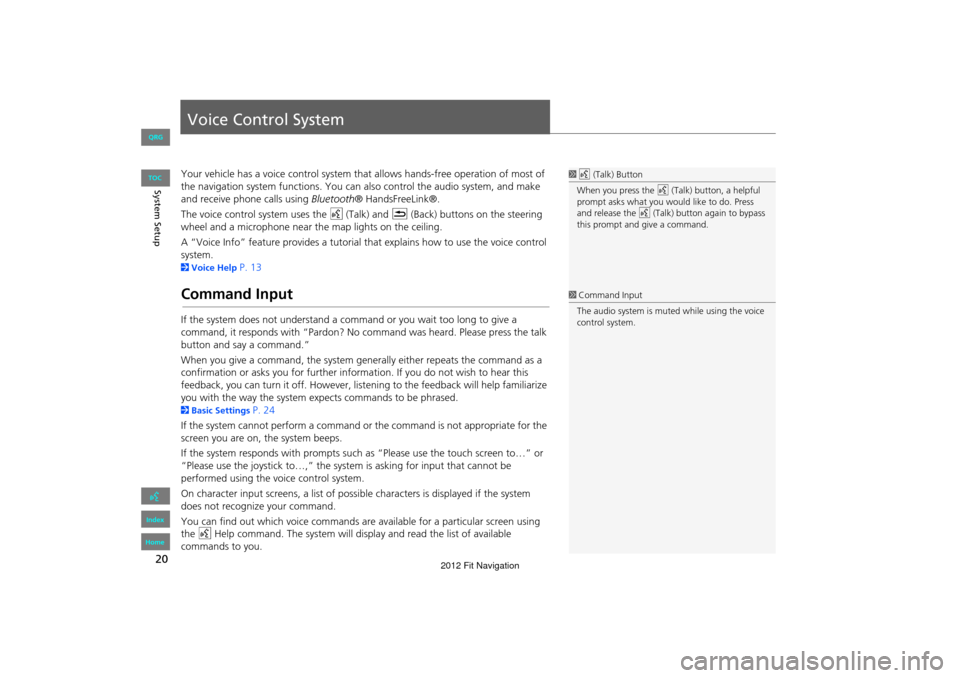 HONDA FIT 2012 2.G Navigation Manual 20
System Setup
Voice Control System
Your vehicle has a voice control system that allows hands-free operation of most of 
the navigation system functions. You can also control the audio system, and ma