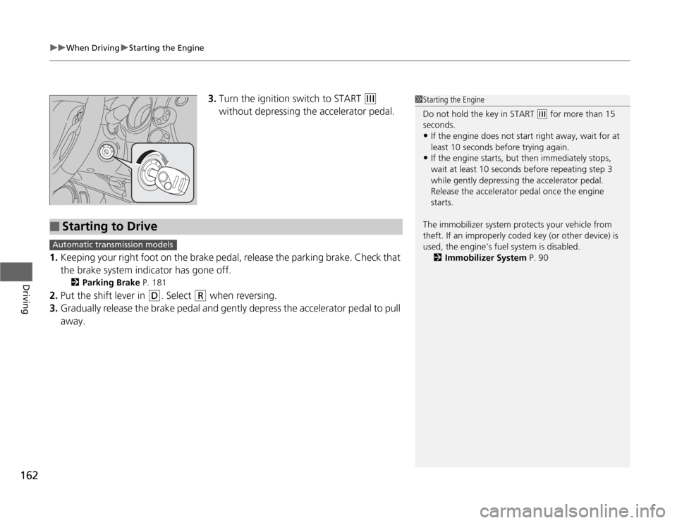HONDA FIT 2012 2.G Owners Manual uuWhen DrivinguStarting the Engine
162Driving
3.Turn the ignition switch to START 
(e
 
without depressing the accelerator pedal.
1.Keeping your right foot on the brake pedal, release the parking brak