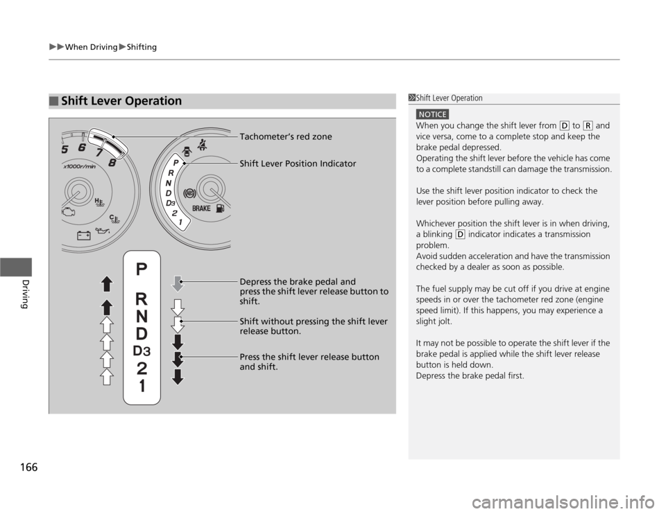 HONDA FIT 2012 2.G Owners Manual uuWhen DrivinguShifting
166Driving
■
Shift Lever Operation
1Shift Lever Operation
NOTICEWhen you change the shift lever from 
(D
 to 
(R
 and 
vice versa, come to a complete stop and keep the 
brake